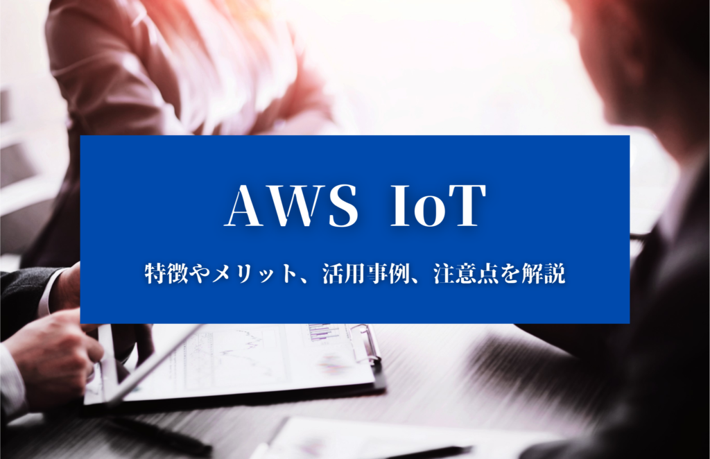 【AWS IoTとは？】 特徴やメリット、活用事例、注意点を解説