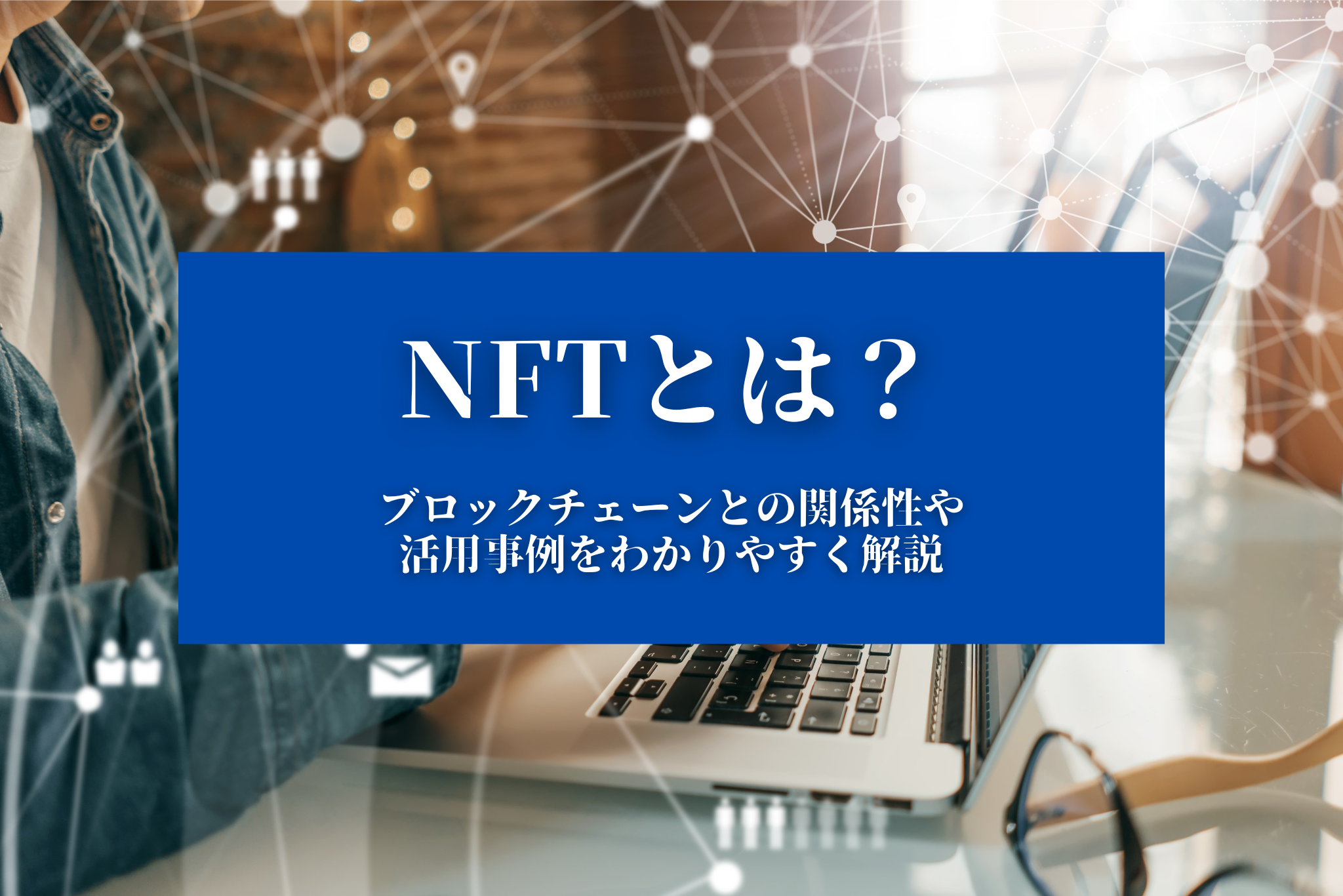 NFTとは？】ブロックチェーンとの関係性や活用事例をわかりやすく解説