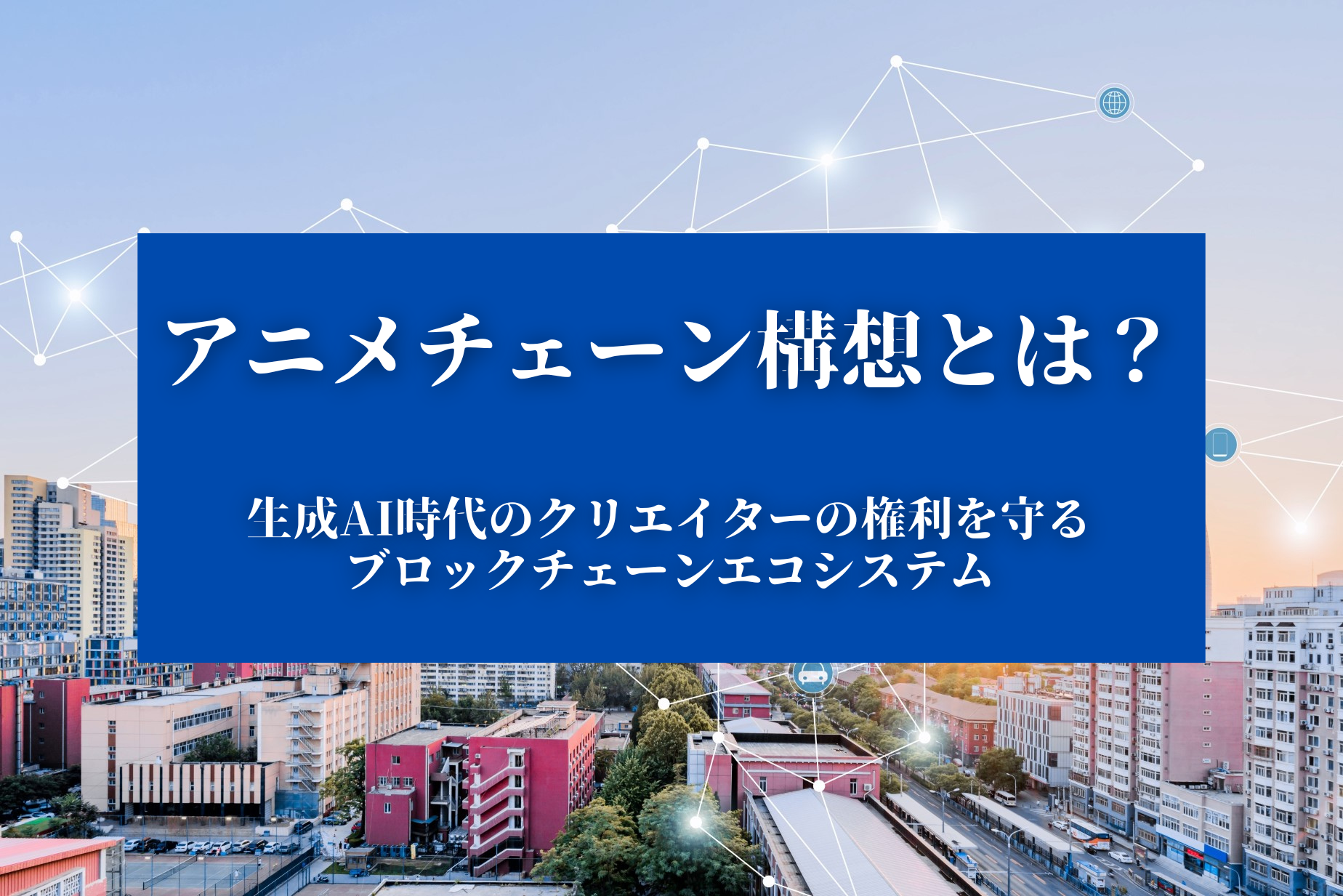 アニメチェーン構想とは？生成AI時代のクリエイターの権利を守るブロックチェーンエコシステム