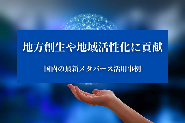 地方創生や地域活性化に貢献！国内の最新メタバース活用事例を紹介